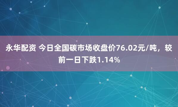 永华配资 今日全国碳市场收盘价76.02元/吨，较前一日下跌1.14%