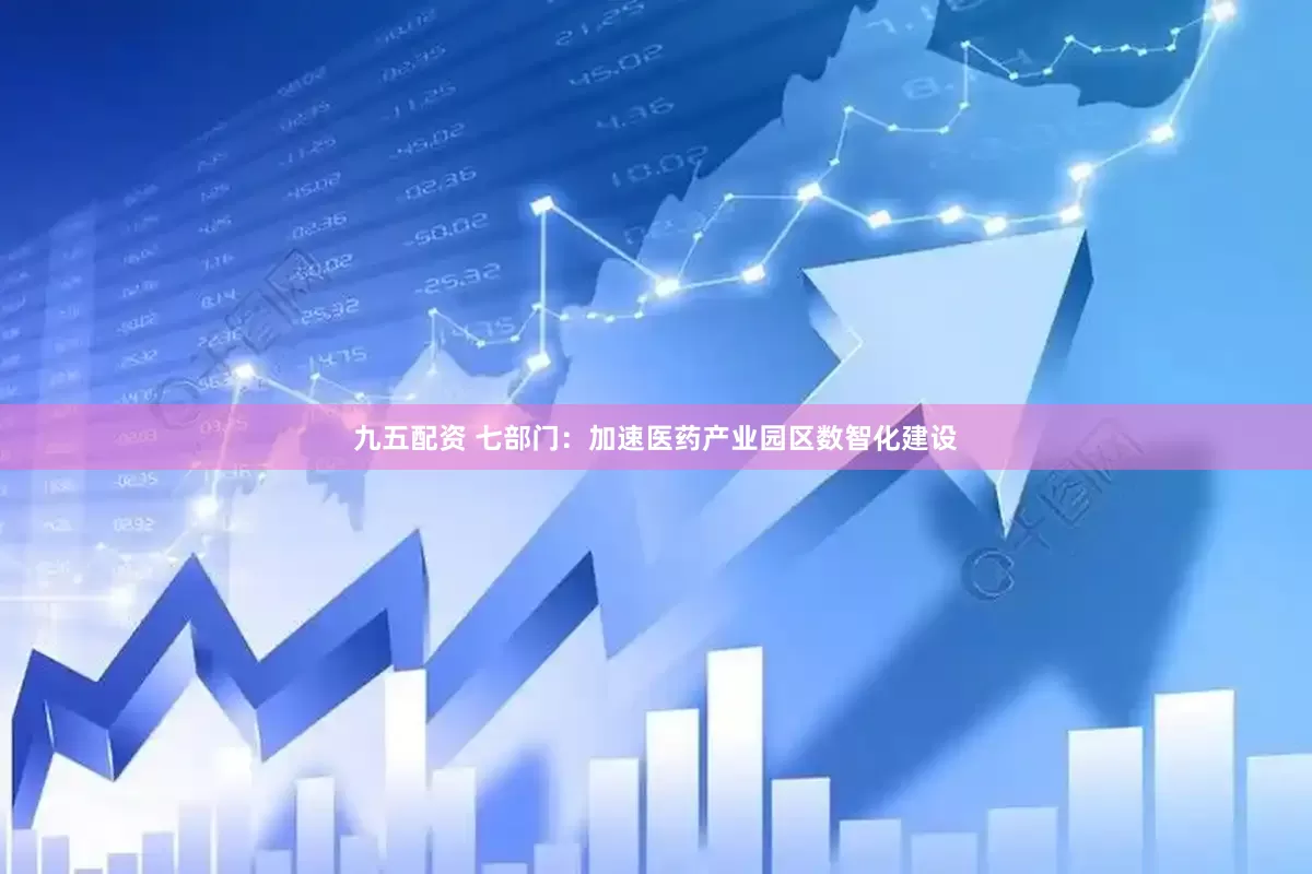 九五配资 七部门：加速医药产业园区数智化建设