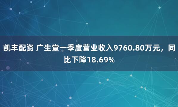 凯丰配资 广生堂一季度营业收入9760.80万元，同比下降18.69%