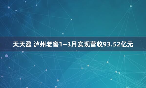 天天盈 泸州老窖1—3月实现营收93.52亿元