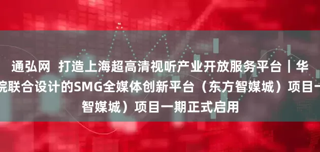通弘网  打造上海超高清视听产业开放服务平台｜华建集团上海院联合设计的SMG全媒体创新平台（东方智媒城）项目一期正式启用