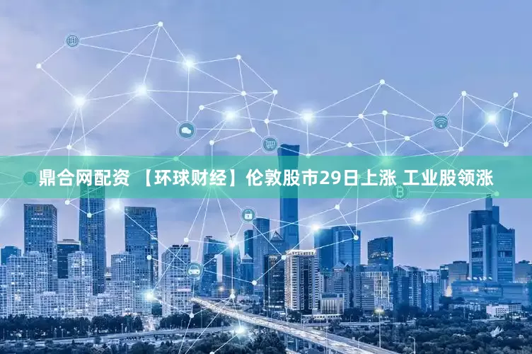 鼎合网配资 【环球财经】伦敦股市29日上涨 工业股领涨