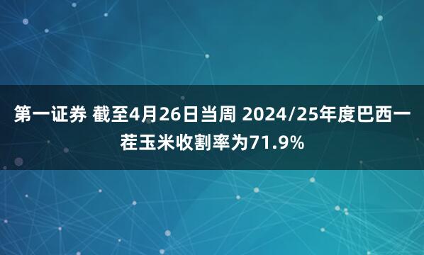 第一证券 截至4月26日当周 2024/25年度巴西一茬玉米收割率为71.9%