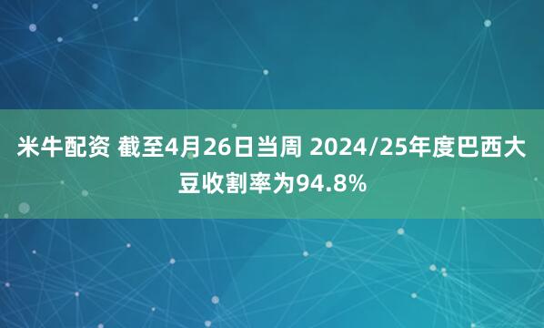 米牛配资 截至4月26日当周 2024/25年度巴西大豆收割率为94.8%