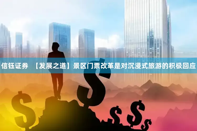 信钰证券  【发展之道】景区门票改革是对沉浸式旅游的积极回应