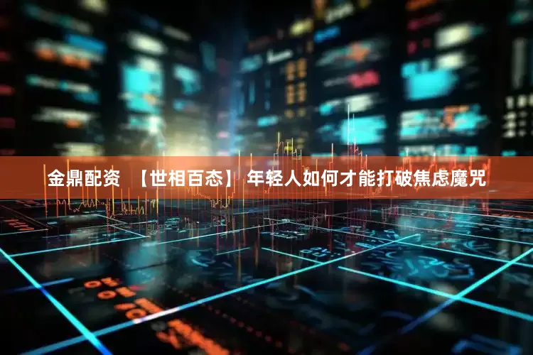 金鼎配资  【世相百态】 年轻人如何才能打破焦虑魔咒