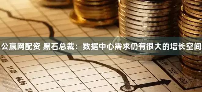 公赢网配资 黑石总裁：数据中心需求仍有很大的增长空间
