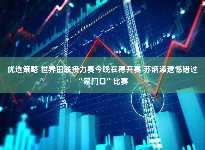 优选策略 世界田联接力赛今晚在穗开赛 苏炳添遗憾错过“家门口”比赛