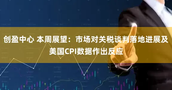 创盈中心 本周展望：市场对关税谈判落地进展及美国CPI数据作出反应