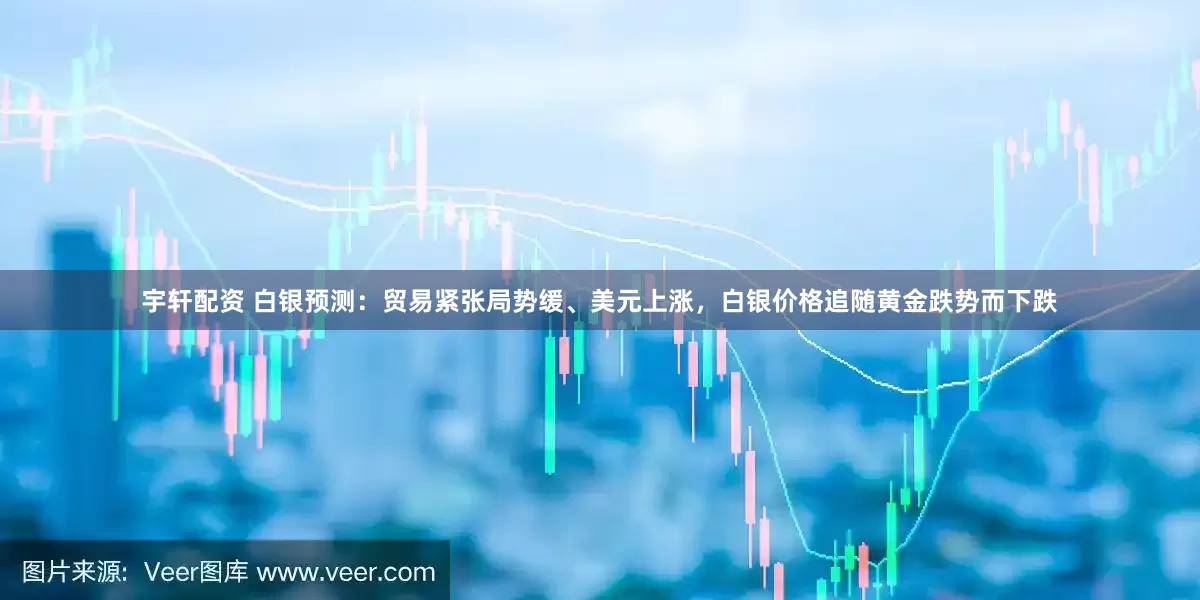 宇轩配资 白银预测：贸易紧张局势缓、美元上涨，白银价格追随黄金跌势而下跌