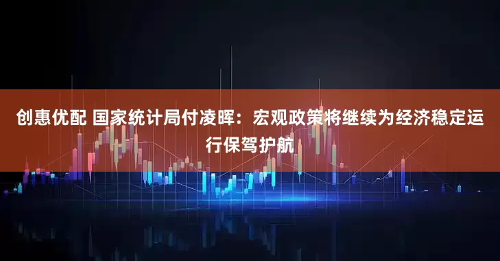 创惠优配 国家统计局付凌晖：宏观政策将继续为经济稳定运行保驾护航