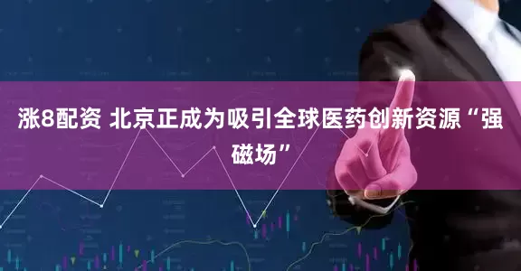 涨8配资 北京正成为吸引全球医药创新资源“强磁场”