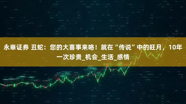 永崋证券 丑蛇：您的大喜事来咯！就在“传说”中的旺月，10年一次珍贵_机会_生活_感情