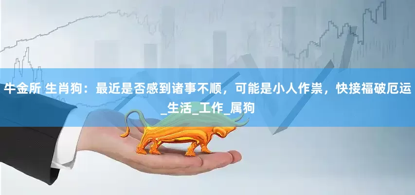 牛金所 生肖狗：最近是否感到诸事不顺，可能是小人作祟，快接福破厄运_生活_工作_属狗