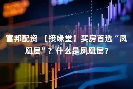 富邦配资 【接缘堂】买房首选“凤凰层”？什么是凤凰层？
