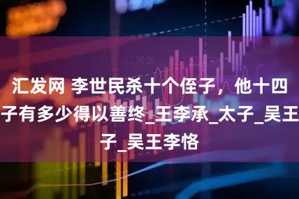 汇发网 李世民杀十个侄子，他十四个儿子有多少得以善终_王李承_太子_吴王李恪