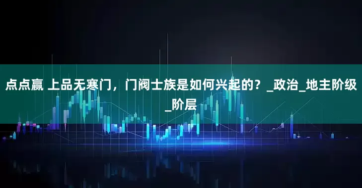 点点赢 上品无寒门，门阀士族是如何兴起的？_政治_地主阶级_阶层
