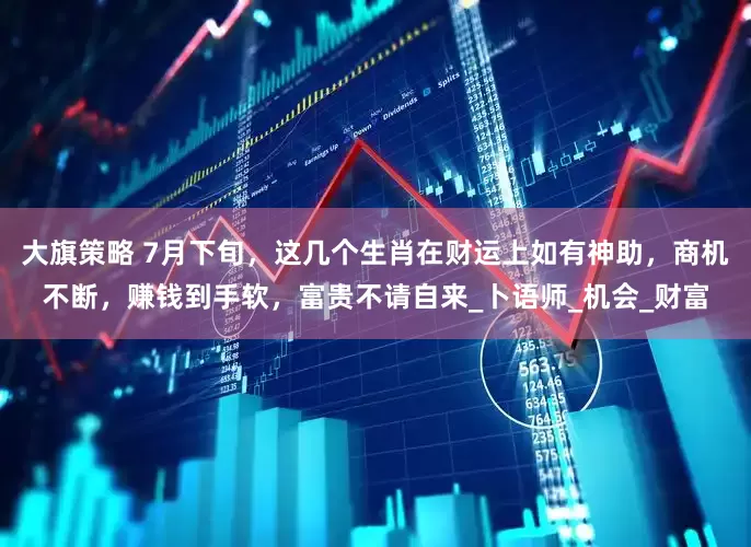 大旗策略 7月下旬，这几个生肖在财运上如有神助，商机不断，赚钱到手软，富贵不请自来_卜语师_机会_财富