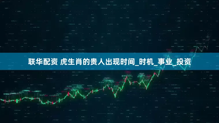 联华配资 虎生肖的贵人出现时间_时机_事业_投资