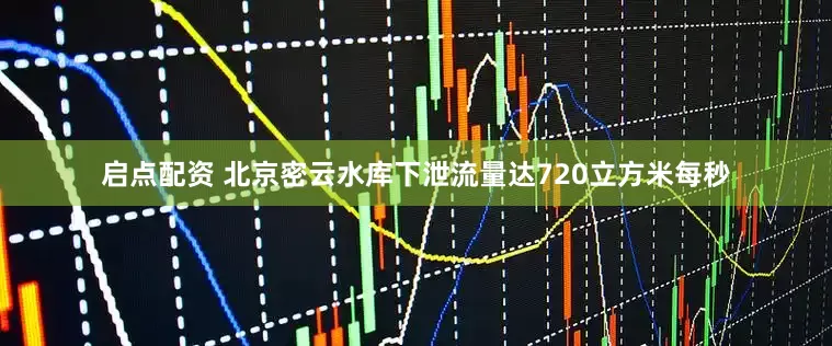 启点配资 北京密云水库下泄流量达720立方米每秒