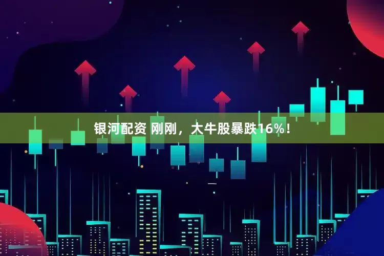银河配资 刚刚，大牛股暴跌16%！
