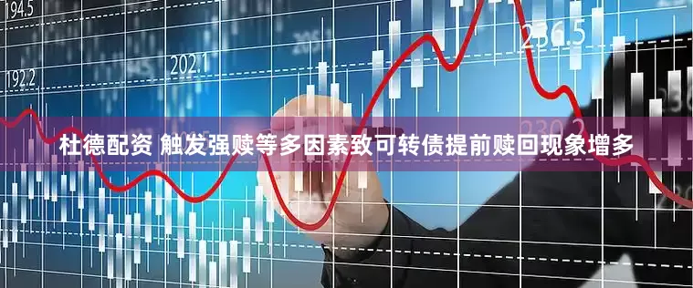 杜德配资 触发强赎等多因素致可转债提前赎回现象增多