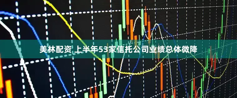 美林配资 上半年53家信托公司业绩总体微降