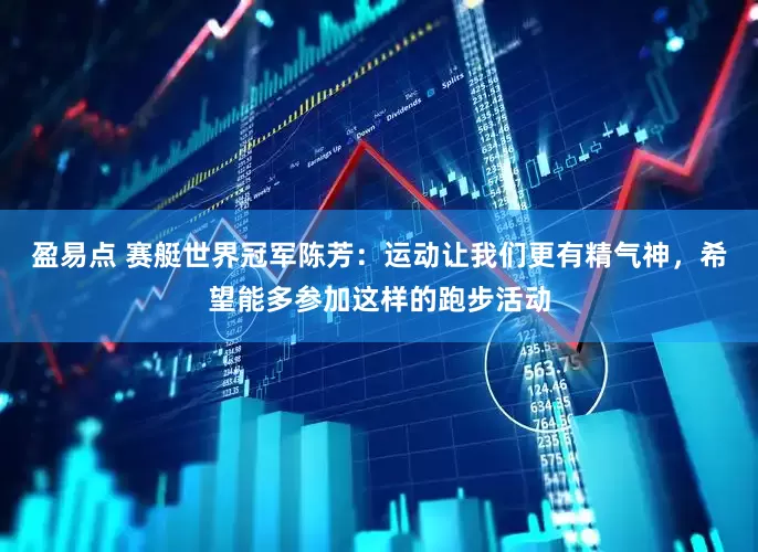 盈易点 赛艇世界冠军陈芳：运动让我们更有精气神，希望能多参加这样的跑步活动