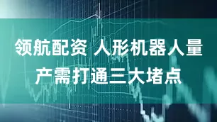领航配资 人形机器人量产需打通三大堵点