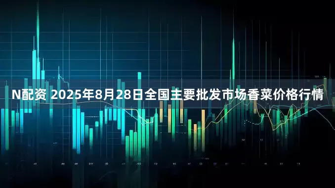 N配资 2025年8月28日全国主要批发市场香菜价格行情