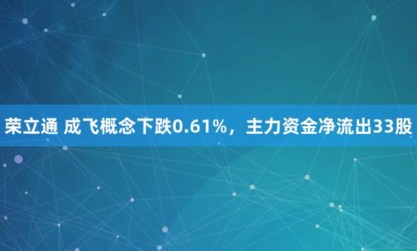 荣立通 成飞概念下跌0.61%，主力资金净流出33股