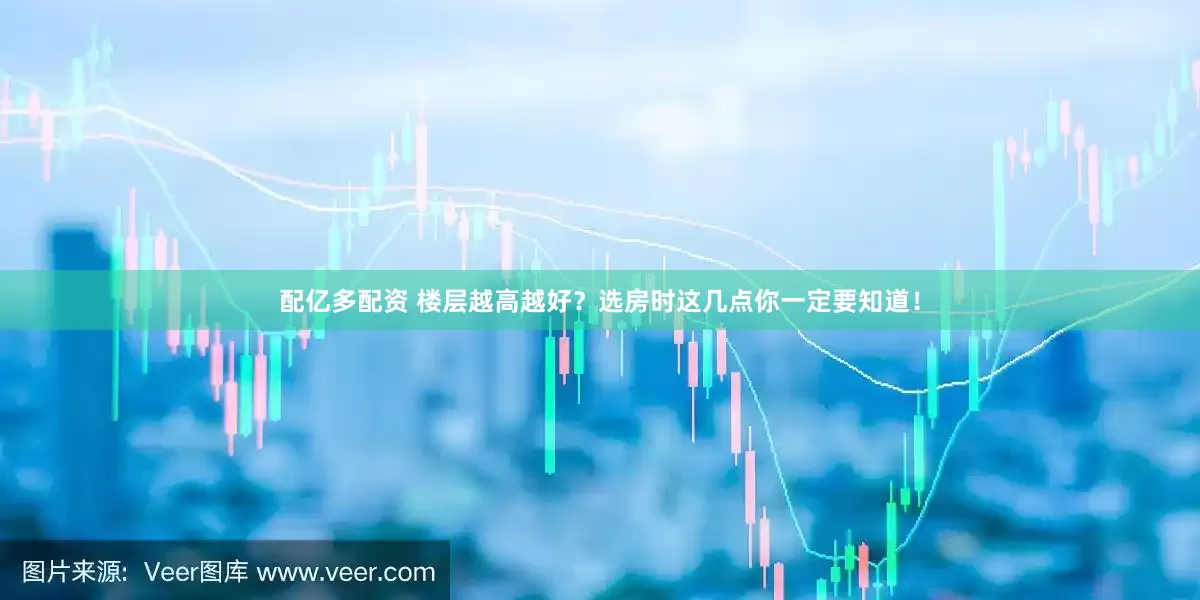 配亿多配资 楼层越高越好？选房时这几点你一定要知道！