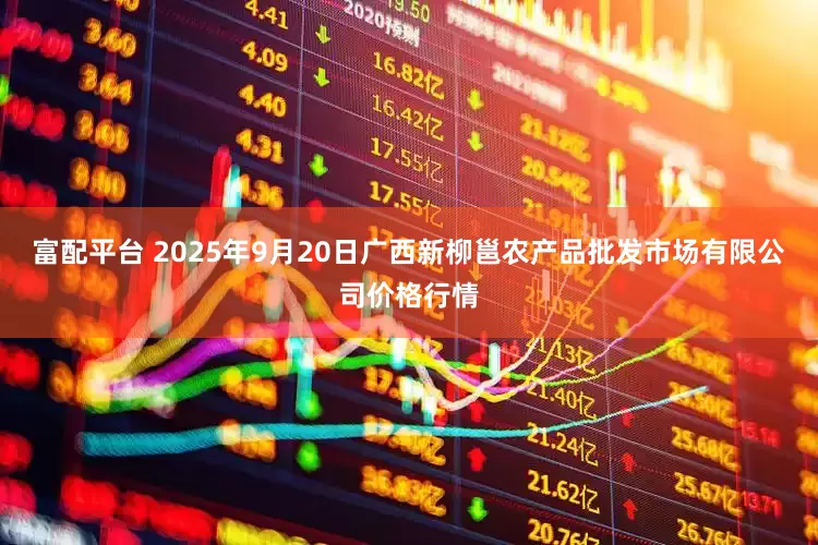 富配平台 2025年9月20日广西新柳邕农产品批发市场有限公司价格行情
