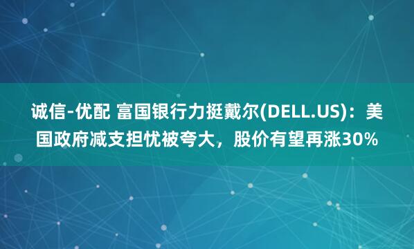诚信-优配 富国银行力挺戴尔(DELL.US)：美国政府减支担忧被夸大，股价有望再涨30%
