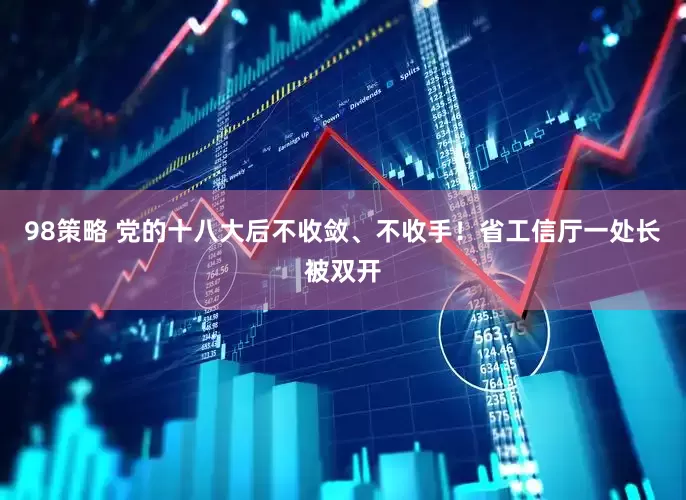 98策略 党的十八大后不收敛、不收手！省工信厅一处长被双开