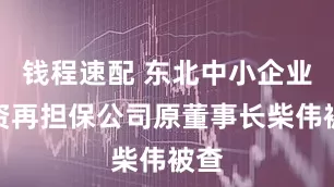 钱程速配 东北中小企业融资再担保公司原董事长柴伟被查