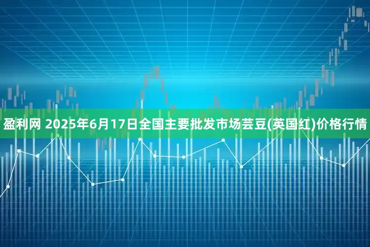 盈利网 2025年6月17日全国主要批发市场芸豆(英国红)价格行情