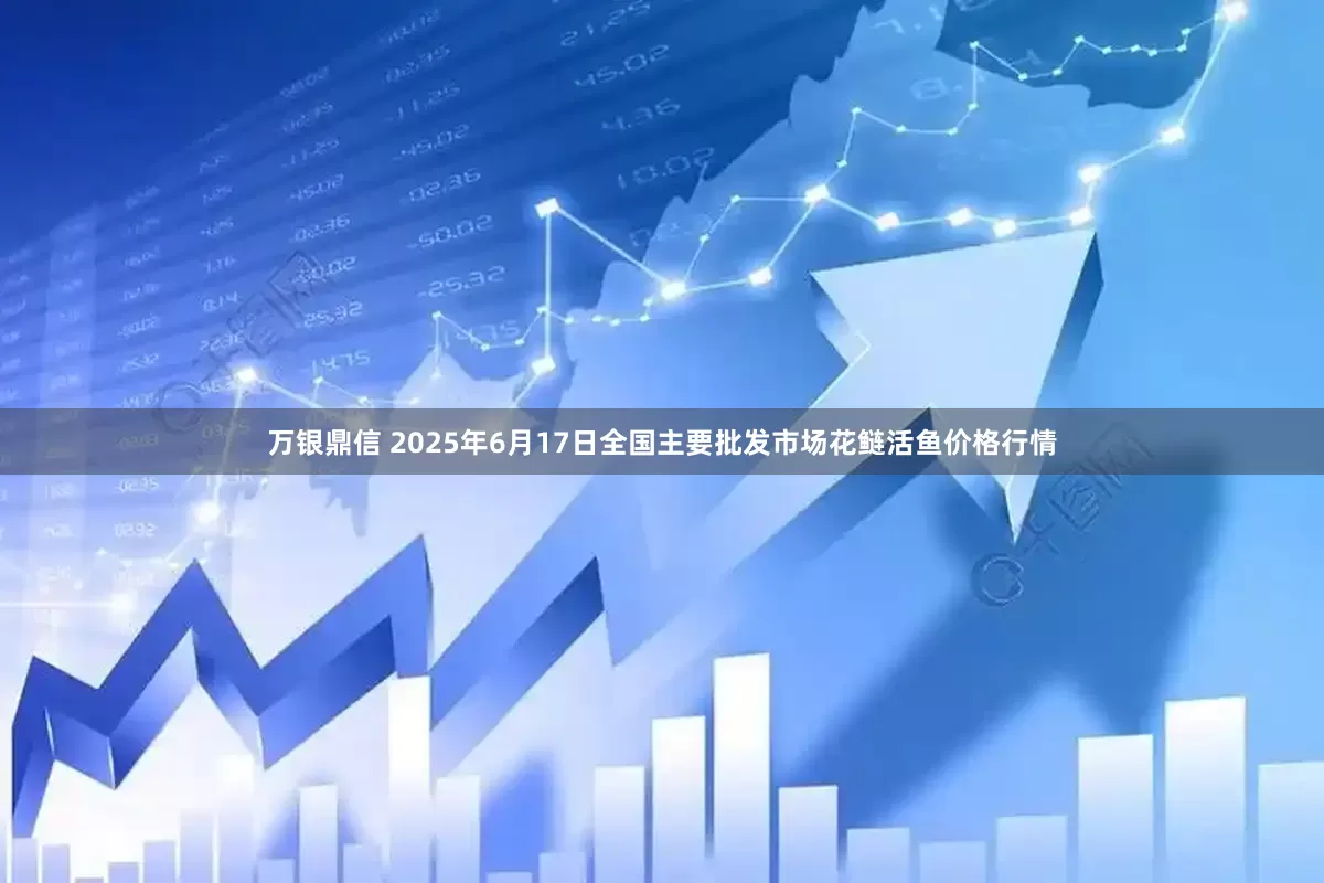 万银鼎信 2025年6月17日全国主要批发市场花鲢活鱼价格行情