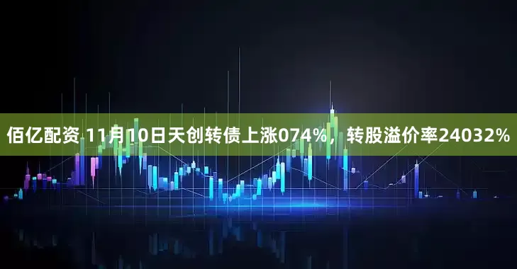 佰亿配资 11月10日天创转债上涨074%，转股溢价率24032%