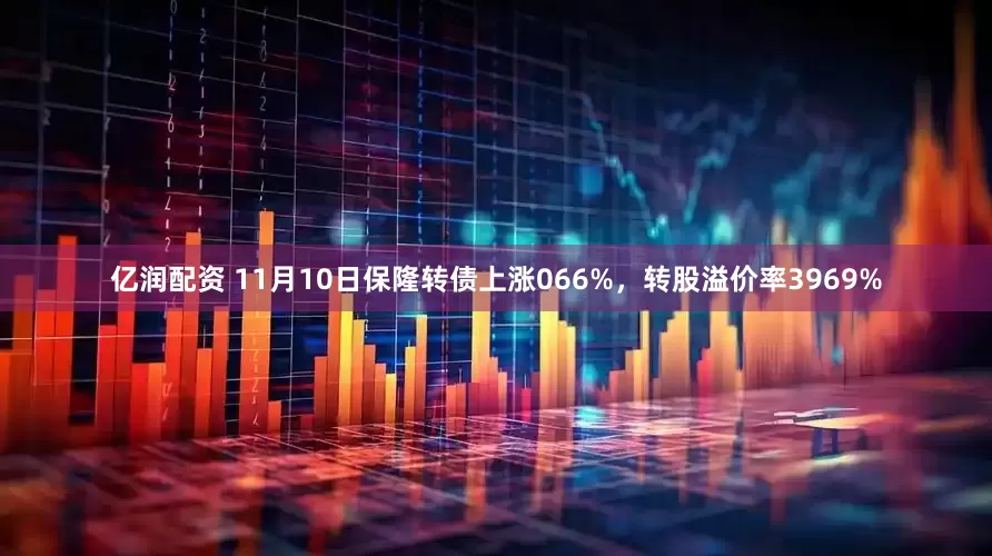 亿润配资 11月10日保隆转债上涨066%，转股溢价率3969%
