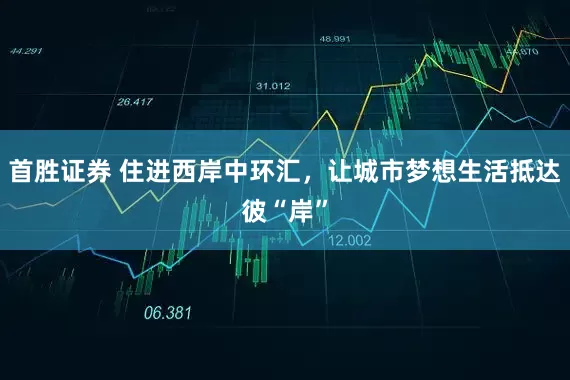 首胜证券 住进西岸中环汇，让城市梦想生活抵达彼“岸”