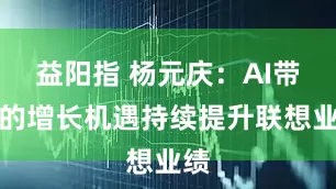 益阳指 杨元庆:AI带来的增长机遇持续提升联想业绩