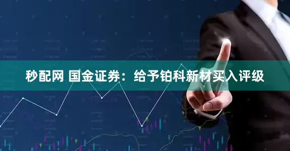 秒配网 国金证券:给予铂科新材买入评级