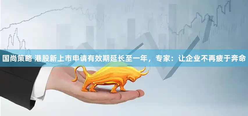 国尚策略 港股新上市申请有效期延长至一年,专家:让企业不再疲于奔命
