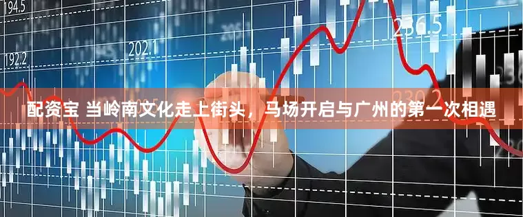 配资宝 当岭南文化走上街头,马场开启与广州的第一次相遇